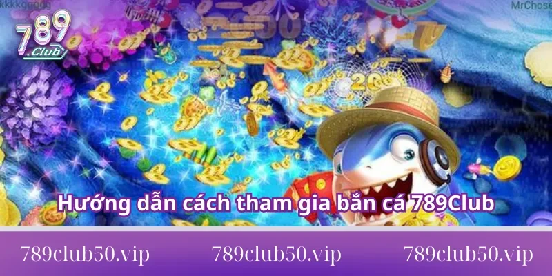 Hướng dẫn cách tham gia bắn cá 789Club