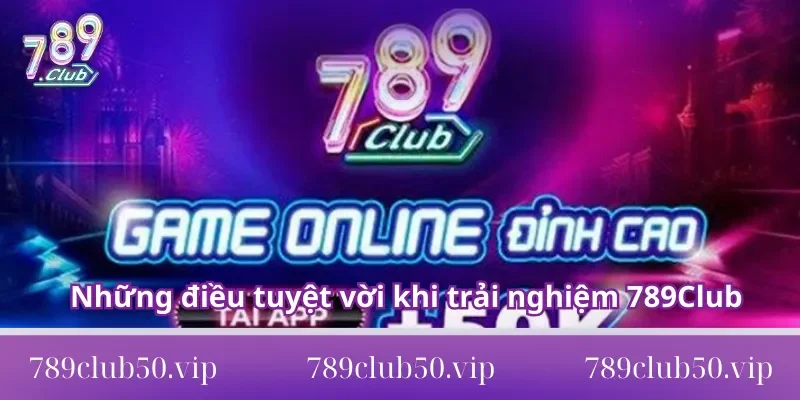 Những điều tuyệt vời khi trải nghiệm 789Club